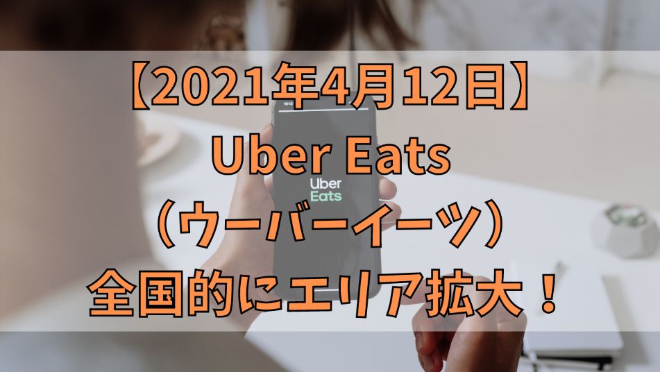 2021年4月12日】Uber Eats（ウーバーイーツ）全国的にエリア拡大！｜